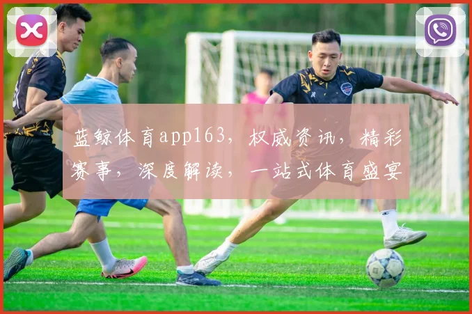 蓝鲸体育app163，权威资讯，精彩赛事，深度解读，一站式体育盛宴，不容错过，速来体验