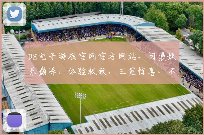 pg电子游戏官网官方网站，问鼎娱乐巅峰，体验极致，三重惊喜，不容错过