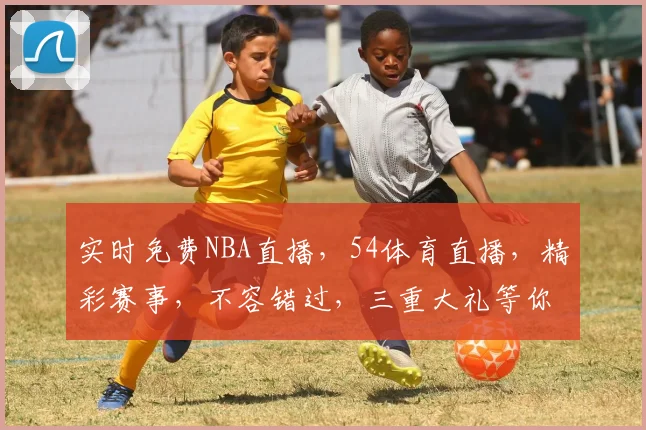 实时免费NBA直播，54体育直播，精彩赛事，不容错过，三重大礼等你来
