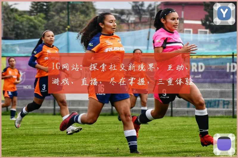 IG网站：探索社交新境界，互动、游戏、直播，尽在掌握，三重体验，不容错过