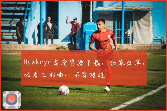 Hawkeye高清资源下载，独家分享，必看三部曲，不容错过