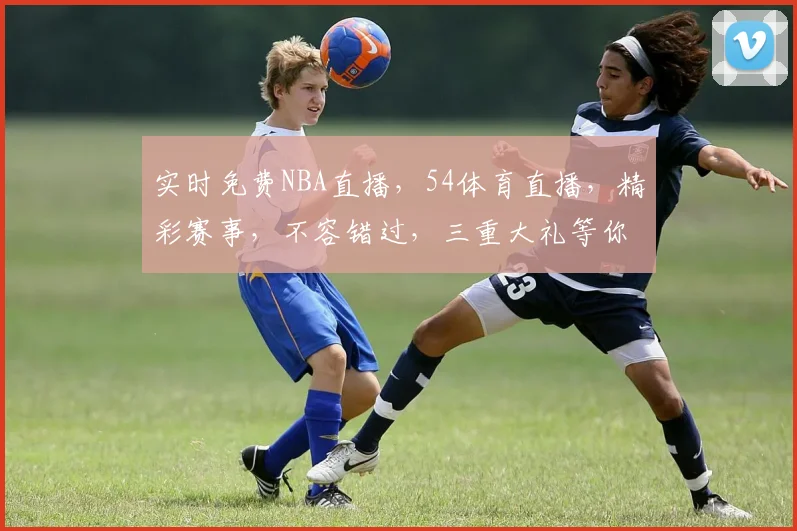 实时免费NBA直播，54体育直播，精彩赛事，不容错过，三重大礼等你来