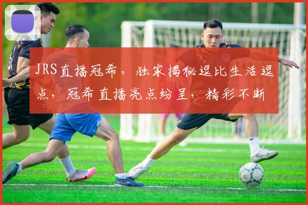 JRS直播冠希，独家揭秘逗比生活逗点，冠希直播亮点纷呈，精彩不断逗趣不停