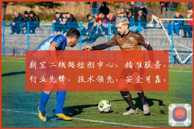 新宝二线路检测中心，精准服务，行业先锋，技术领先，安全可靠，值得信赖