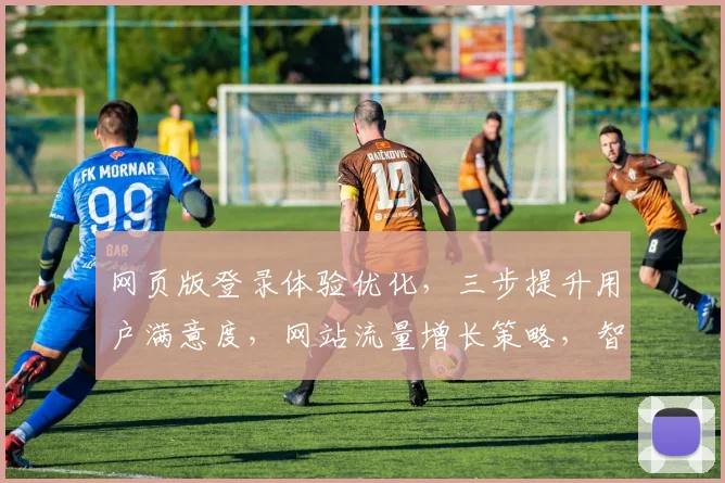 网页版登录体验优化,三步提升用户满意度,网站流量增长策略,智能登录系统