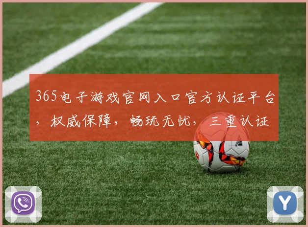 365电子游戏官网入口官方认证平台，权威保障，畅玩无忧，三重认证，安全可靠，必看攻略